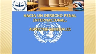 HACIA UN DERECHO PENAL
INTERNACIONAL:
ASPECTOS GENERALES
 
