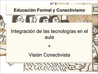Integración de las tecnologías en el aula + Visión Conectivista Educación Formal y Conectivismo 