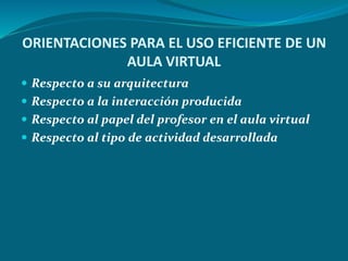 ORIENTACIONES PARA EL USO EFICIENTE DE UN
AULA VIRTUAL
 Respecto a su arquitectura
 Respecto a la interacción producida
 Respecto al papel del profesor en el aula virtual
 Respecto al tipo de actividad desarrollada
 