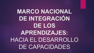 MARCO NACIONAL
DE INTEGRACIÓN
DE LOS
APRENDIZAJES:
HACIA EL DESARROLLO
DE CAPACIDADES
 
