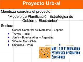Proyecto  Urb-al Mendoza coordina el proyecto : “ Modelo de Planificación Estratégica de Gobierno Electrónico ”   S ocios: Co nsell Comar ca l  de l  Maresme – España Treviso - Italia Junín – Buenos Aires – Argentina Viña del Mar - Chile  Chorrillos – Perú 