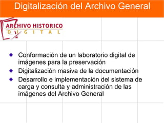 Digitalización del Archivo General Conformación de un laboratorio digital de imágenes para la preservación Digitalización masiva de la documentación Desarrollo e implementación del sistema de carga y consulta y administración de las imágenes del Archivo General 