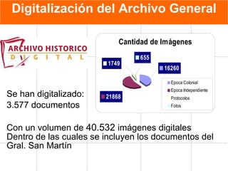 Digitalización del Archivo General Se han digitalizado : 3.577 documentos Con un volumen de  40.532  imágenes digitales Dentro de las cuales se incluyen los documentos del Gral. San Martín   
