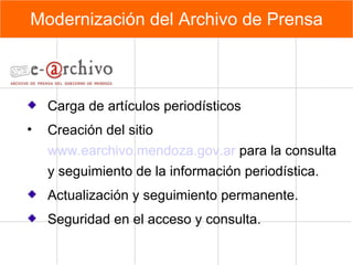 Modernización del Archivo de Prensa Carga de artículos periodísticos Creación del sitio  www.earchivo.mendoza.gov.ar  para la consulta y seguimiento de la información periodística. Actualización y seguimiento permanente. Seguridad en el acceso y consulta. 