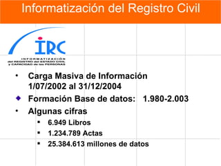 Informatización del Registro Civil Carga Masiva de Información 1/07/2002 al 31/12/2004 Formación Base de datos:  1.980-2.003 Algun a s  cifras   6.949 Libros  1.234.789 Actas  25.384.613 millones de datos   