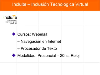 Incluite – Inclusión Tecnológica Virtual Cursos: Webmail –  Navegación en Internet  –  Procesador de Texto  Modalidad: Presencial – 20hs. Reloj 