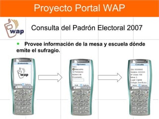 Proyecto Portal WAP Consulta del Padrón Electoral 2007 Provee información de la mesa y escuela d ó nde emite el sufragio. 