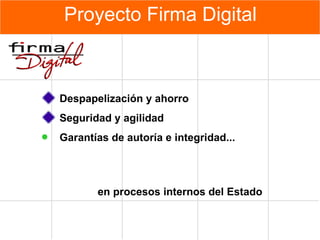 Proyecto Firma Digital Despapelización y ahorro Seguridad y agilidad Garantías de autoría e integridad ... e n procesos internos del Estado 
