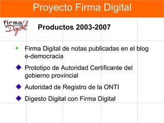 Proyecto Firma Digital Productos 2003-2007 F irma  D igital de notas publicadas en el blog e-democracia Prototipo de Autoridad Certificante del gobierno provincial Autoridad de Registro de la ONTI Digesto Digital con Firma Digital 
