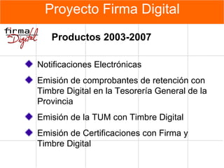 Proyecto Firma Digital Productos 2003-2007 Notificaciones Electrónicas Emisión de comprobantes de retención con Timbre Digital en la Tesorería General de la Provincia Emisión de la TUM con Timbre Digital Emisión de Certificaciones con Firma y Timbre Digital 