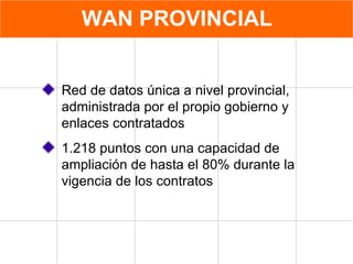 WAN PROVINCIAL Red de datos única a nivel provincial, administrada por el propio gobierno y enlaces contratados 1.218 puntos con una capacidad de ampliación de hasta el 80% durante la vigencia de los contratos 