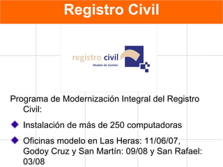 Registro Civil Programa de Modernización Integral del Registro Civil: Instalación de más de 250 computadoras Oficinas modelo en Las Heras: 11/06/07, Godoy Cruz y San Martín: 09/08 y San Rafael: 03/08 