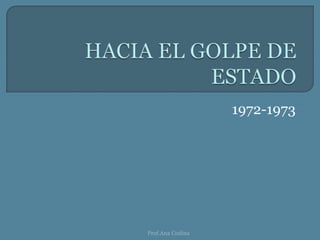 HACIA EL GOLPE DE ESTADO 1972-1973 Prof.Ana Codina 