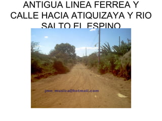 ANTIGUA LINEA FERREA Y CALLE HACIA ATIQUIZAYA Y RIO SALTO EL ESPINO 