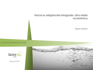 Factor co2


                                Hacia la adaptación integrada. Una visión
                                                             económica


                                                               Kepa Solaun




Un nuevo clima para el cambio




          Mayo de 2012


                                                                         1
 