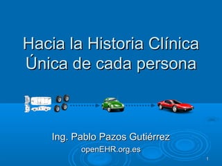 Hacia la Historia Clínica
Única de cada persona



    Ing. Pablo Pazos Gutiérrez
          openEHR.org.es
                                 1
 