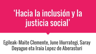 ‘Hacia la inclusión y la
justicia social’
Egileak: Maite Clemente, June Iñurrategi, Saray
Doyague eta Iraia Lopez de Aberasturi
 