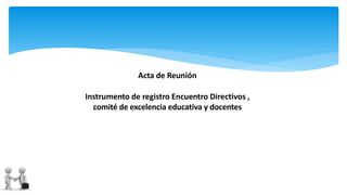 Acta de Reunión
Instrumento de registro Encuentro Directivos ,
comité de excelencia educativa y docentes
 