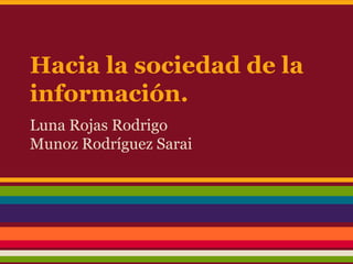 Hacia la sociedad de la
información.
Luna Rojas Rodrigo
Munoz Rodríguez Sarai
 