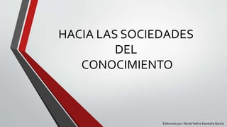 HACIA LAS SOCIEDADES 
DEL 
CONOCIMIENTO 
Elaborado por: Narda Yadira Saavedra Garcia 
 