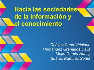 Chávez Cano Viridiana
Hernández Granados Dalia
Mejía García Nancy
Suárez Ramírez Sonia
Hacia las sociedades
de la información y
el conocimiento
 