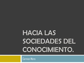 HACIA LAS
SOCIEDADES DEL
CONOCIMIENTO.
Carmen Mera
 