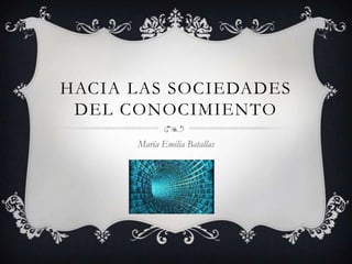 HACIA LAS SOCIEDADES
 DEL CONOCIMIENTO
      María Emilia Batallas
 