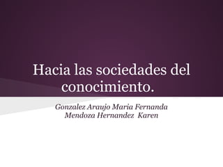 Hacia las sociedades del
conocimiento.
Gonzalez Araujo Maria Fernanda
Mendoza Hernandez Karen
 