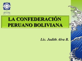 LA CONFEDERACIÓN
PERUANO BOLIVIANA

          Lic. Judith Alva B.
 