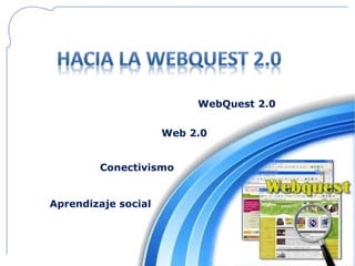 WebQuest 2.0

                     Web 2.0


        Conectivismo


Aprendizaje social
 