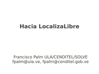 Hacia LocalizaLibre




 Francisco Palm ULA/CENDITEL/SOLVE
fpalm@ula.ve, fpalm@cenditel.gob.ve
 