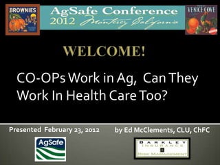 CO-OPs Work in Ag, Can They
  Work In Health Care Too?

Presented February 23, 2012   by Ed McClements, CLU, ChFC
 