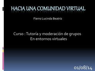 HACIA UNA COMUNIDAD VIRTUAL
Curso :Tutoría y moderación de grupos
En entornos virtuales
Fierro Lucinda Beatriz
01/08/14
 