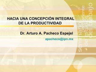 Dr. Arturo A. Pacheco Espejel [email_address] HACIA UNA CONCEPCIÓN INTEGRAL DE LA PRODUCTIVIDAD   
