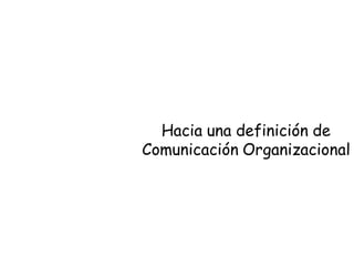 Hacia una definición de
Comunicación Organizacional
 