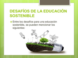 DESAFÍOS DE LA EDUCACIÓN
SOSTENIBLE
 Entre los desafíos para una educación
sostenible, se pueden mencionar los
siguientes:
 
