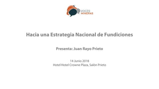 Hacia una Estrategia Nacional de Fundiciones
Presenta: Juan Rayo Prieto
14 Junio 2018
Hotel Hotel Crowne Plaza, Salón Prieto
 
