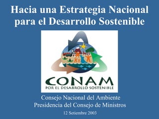 Hacia una Estrategia Nacional para el Desarrollo Sostenible Consejo Nacional del Ambiente Presidencia del Consejo de Ministros  12 Setiembre 2003   