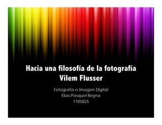 Hacia una filosofía de la fotografía
          Vilem Flusser
         Fotografía e Imagen Digital
             Elías Pasquel Reyna
                    1105825
 