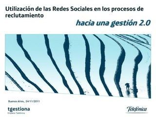 Utilización de las Redes Sociales en los procesos de
reclutamiento
                            hacia una gestión 2.0




 Buenos Aires, 24/11/2011


tgestiona
Empleos Telefónica
 