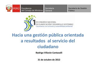 Hacia una gestión pública orientada 
a resultados  al servicio del 
ciudadano
Rodrigo Villarán Contavalli
31 de octubre de 2012
 