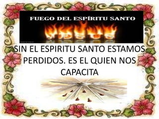 SIN EL ESPIRITU SANTO ESTAMOS
PERDIDOS. ES EL QUIEN NOS
CAPACITA

 