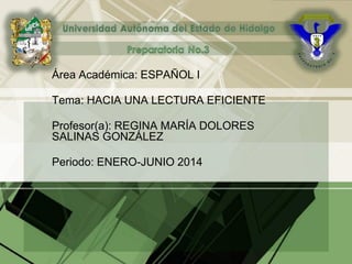 Área Académica: ESPAÑOL I
Tema: HACIA UNA LECTURA EFICIENTE
Profesor(a): REGINA MARÍA DOLORES
SALINAS GONZÁLEZ
Periodo: ENERO-JUNIO 2014
 