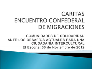 COMUNIDADES DE SOLIDARIDAD
ANTE LOS DESAFÍOS ACTUALES PARA UNA
            CIUDADANÍA INTERCULTURAL
       El Escorial 30 de Noviembre de 2012
 