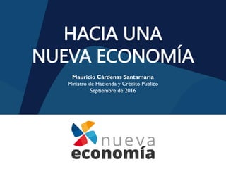 HACIA UNA
NUEVA ECONOMÍA
Mauricio Cárdenas Santamaría
Ministro de Hacienda y Crédito Público
Septiembre de 2016
 