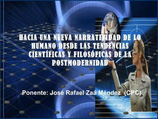 HACIA UNA NUEVA NARRATIVIDAD DE LO HUMANO DESDE LAS TENDENCIAS CIENTÍFICAS Y FILOSÓFICAS DE LA POSTMODERNIDAD Ponente: José Rafael Zaá Méndez  (CPC) 