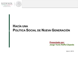 HACÍA UNA
POLÍTICA SOCIAL DE NUEVA GENERACIÓNC
Abril, 2013
Presentado por:
Jorge Yunis Rafful Zepeda
 