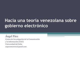 Hacia una teoría venezolana sobre
gobierno electrónico

Ángel Páez
Centro de Investigación de la Comunicación
y la Información (CICI)
Universidad del Zulia
aepaezmoreno@gmail.com
 