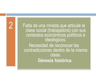 2 Falta de una mirada que articule la clase social (trabajadora) con sus contextos económicos políticos e ideológicos. Necesidad de reconocer las contradicciones dentro de la misma clase. Génesis histórica 