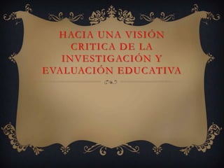 HACIA UNA VISIÓN
CRITICA DE LA
INVESTIGACIÓN Y
EVALUACIÓN EDUCATIVA

 